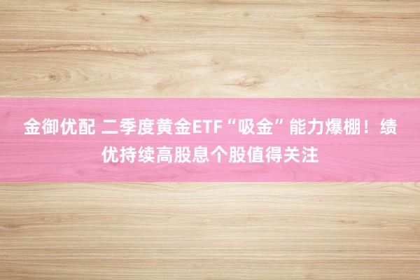 金御优配 二季度黄金ETF“吸金”能力爆棚！绩优持续高股息个股值得关注