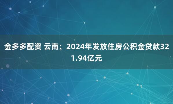 金多多配资 云南：2024年发放住房公积金贷款321.94亿元