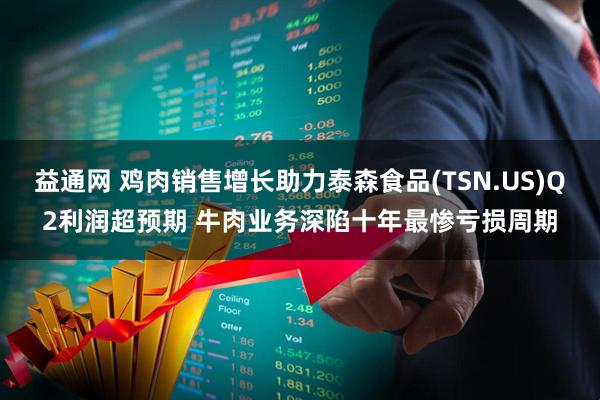 益通网 鸡肉销售增长助力泰森食品(TSN.US)Q2利润超预期 牛肉业务深陷十年最惨亏损周期