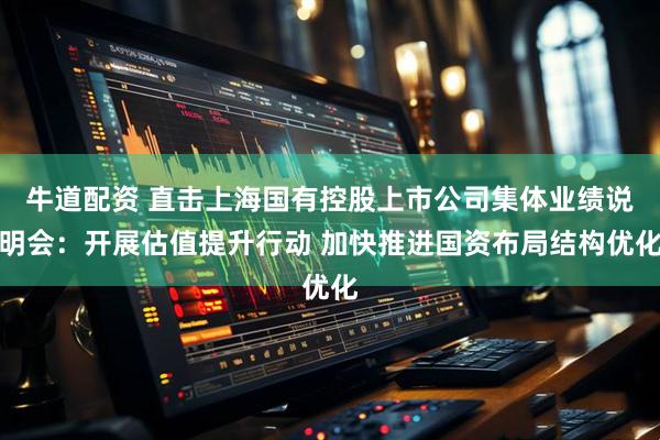 牛道配资 直击上海国有控股上市公司集体业绩说明会：开展估值提升行动 加快推进国资布局结构优化