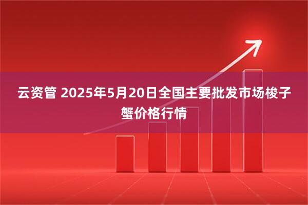云资管 2025年5月20日全国主要批发市场梭子蟹价格行情