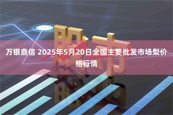 万银鼎信 2025年5月20日全国主要批发市场梨价格行情