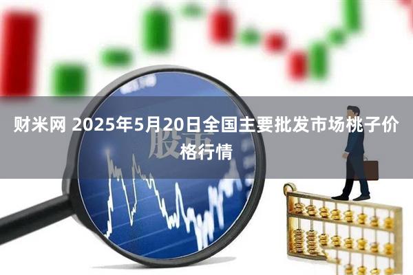 财米网 2025年5月20日全国主要批发市场桃子价格行情