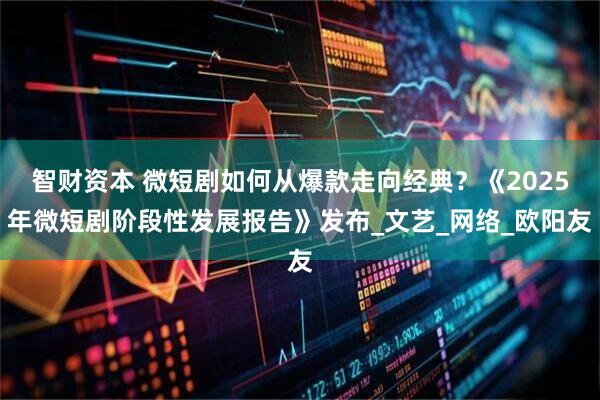 智财资本 微短剧如何从爆款走向经典？《2025年微短剧阶段性发展报告》发布_文艺_网络_欧阳友