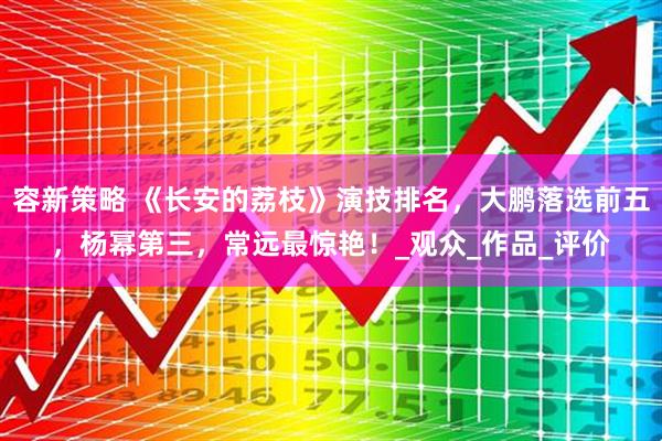 容新策略 《长安的荔枝》演技排名，大鹏落选前五，杨幂第三，常远最惊艳！_观众_作品_评价