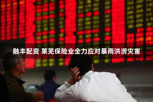 融丰配资 莱芜保险业全力应对暴雨洪涝灾害