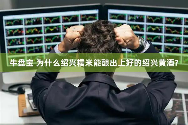 牛盘宝 为什么绍兴糯米能酿出上好的绍兴黄酒?