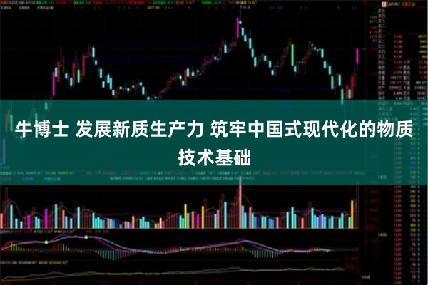 牛博士 发展新质生产力 筑牢中国式现代化的物质技术基础