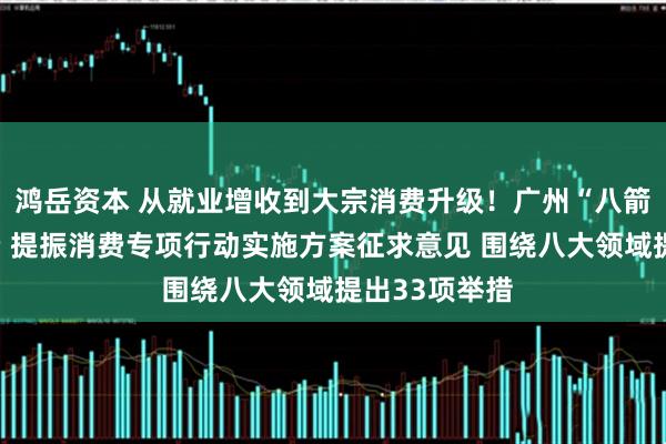 鸿岳资本 从就业增收到大宗消费升级！广州“八箭齐发”促消费 提振消费专项行动实施方案征求意见 围绕八大领域提出33项举措
