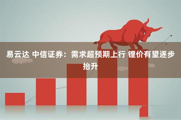 易云达 中信证券：需求超预期上行 锂价有望逐步抬升