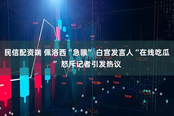 民信配资端 佩洛西“急眼” 白宫发言人“在线吃瓜” 怒斥记者引发热议