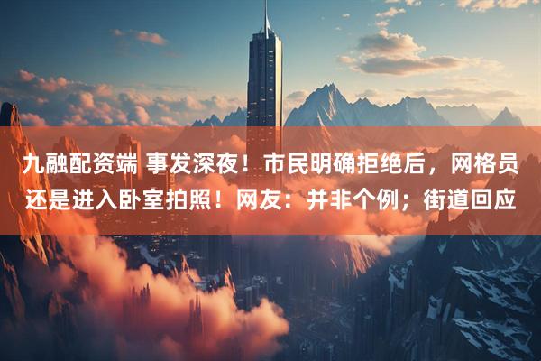 九融配资端 事发深夜！市民明确拒绝后，网格员还是进入卧室拍照！网友：并非个例；街道回应