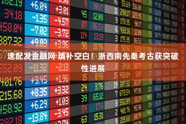 速配发金融网 填补空白！浙西南先秦考古获突破性进展