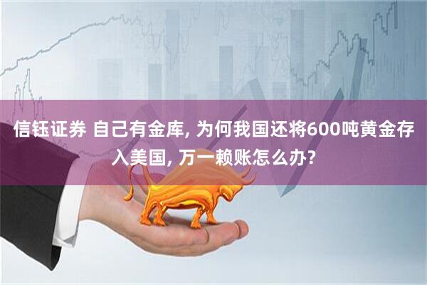 信钰证券 自己有金库, 为何我国还将600吨黄金存入美国, 万一赖账怎么办?